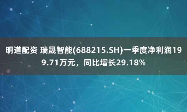 明道配资 瑞晟智能(688215.SH)一季度净利润199.71万元，同比增长29.18%