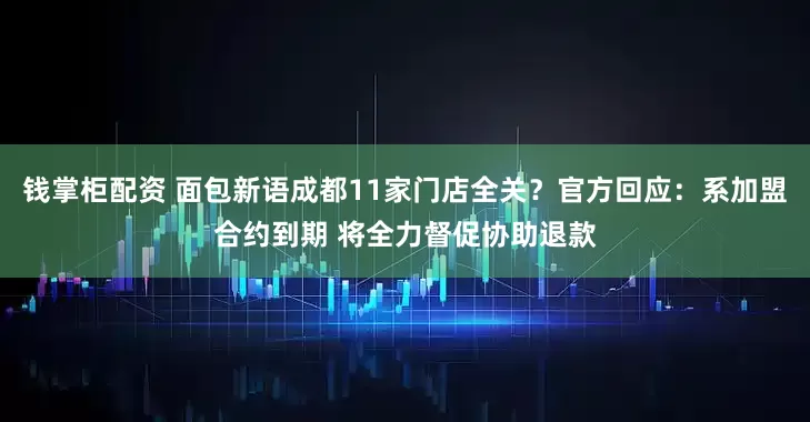 钱掌柜配资 面包新语成都11家门店全关？官方回应：系加盟合约到期 将全力督促协助退款