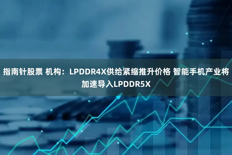 指南针股票 机构：LPDDR4X供给紧缩推升价格 智能手机产业将加速导入LPDDR5X