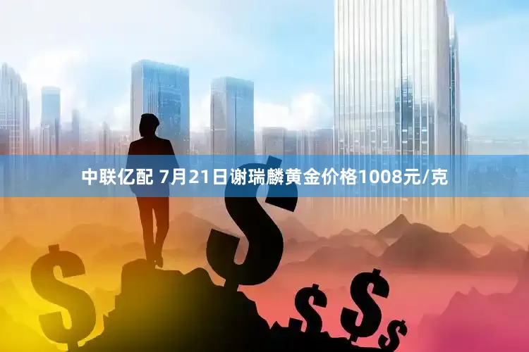 中联亿配 7月21日谢瑞麟黄金价格1008元/克