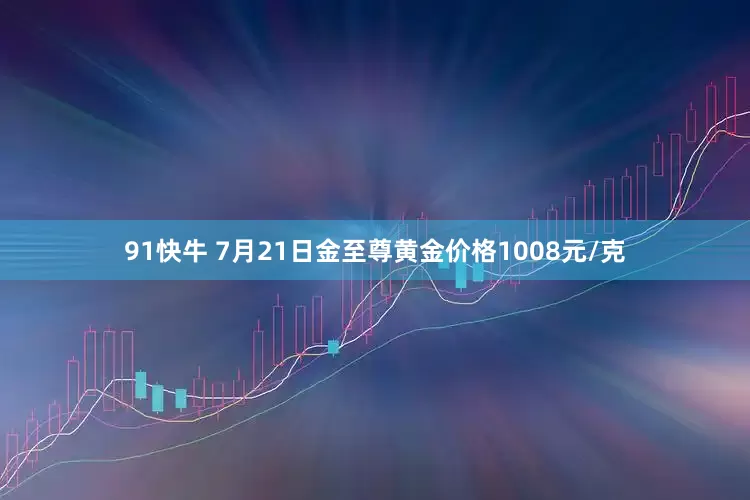 91快牛 7月21日金至尊黄金价格1008元/克