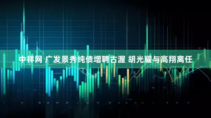 中祥网 广发景秀纯债增聘古渥 胡光耀与高翔离任