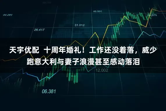 天宇优配  十周年婚礼！工作还没着落，威少跑意大利与妻子浪漫甚至感动落泪