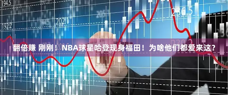 翻倍赚 刚刚！NBA球星哈登现身福田！为啥他们都爱来这？