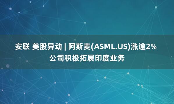 安联 美股异动 | 阿斯麦(ASML.US)涨逾2% 公司积极拓展印度业务