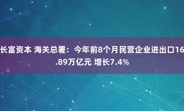 长富资本 海关总署：今年前8个月民营企业进出口16.89万亿元 增长7.4%
