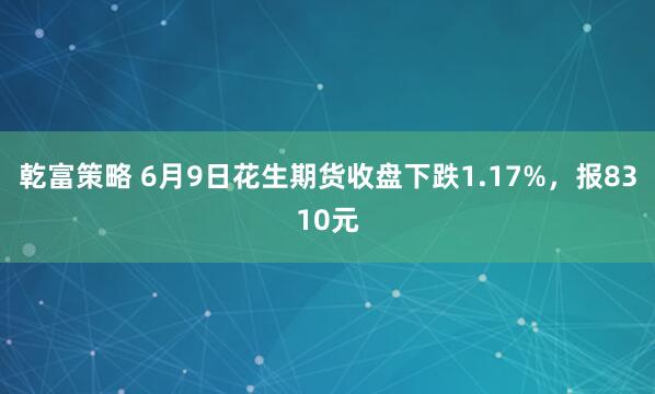 乾富策略 6月9日花生期货收盘下跌1.17%,报8310元