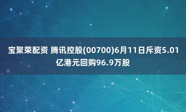 宝聚荣配资 腾讯控股(00700)6月11日斥资5.01亿港元回购96.9万股