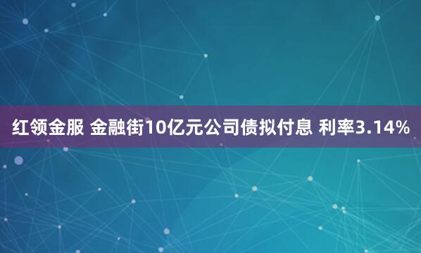红领金服 金融街10亿元公司债拟付息 利率3.14%