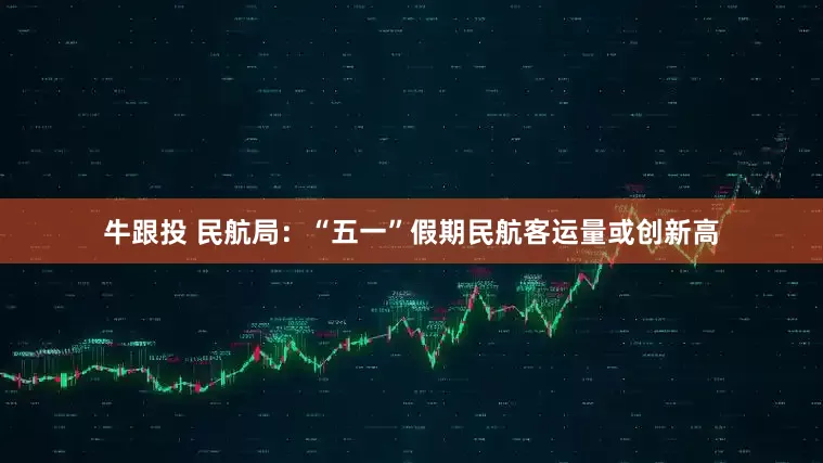 牛跟投 民航局：“五一”假期民航客运量或创新高