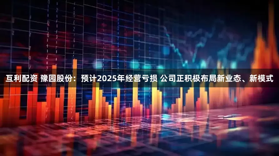 互利配资 豫园股份：预计2025年经营亏损 公司正积极布局新业态、新模式