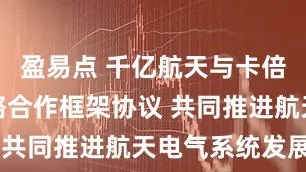 盈易点 千亿航天与卡倍亿签署战略合作框架协议 共同推进航天电气系统发展