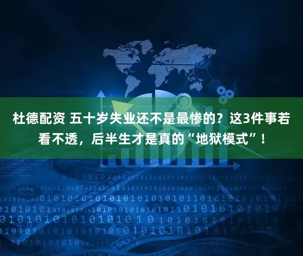 杜德配资 五十岁失业还不是最惨的？这3件事若看不透，后半生才是真的“地狱模式”！