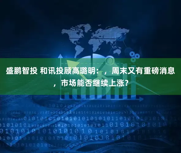 盛鹏智投 和讯投顾高璐明：，周末又有重磅消息，市场能否继续上涨？