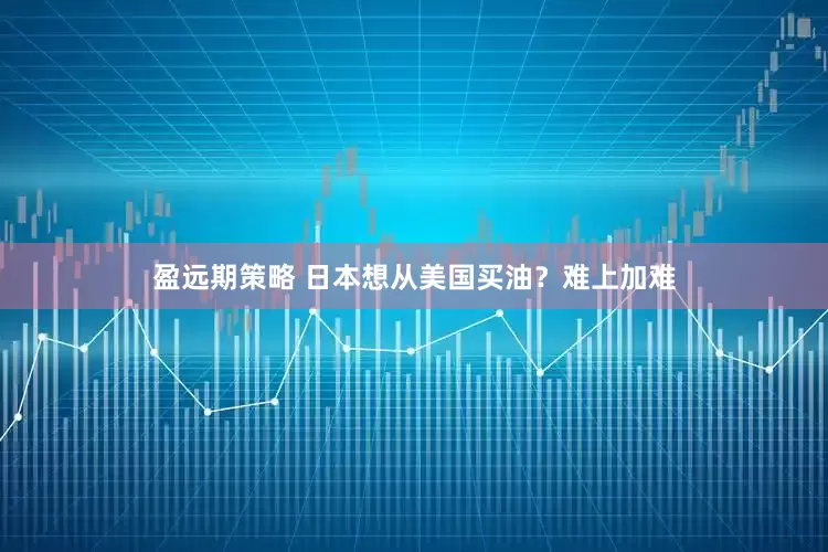 盈远期策略 日本想从美国买油？难上加难