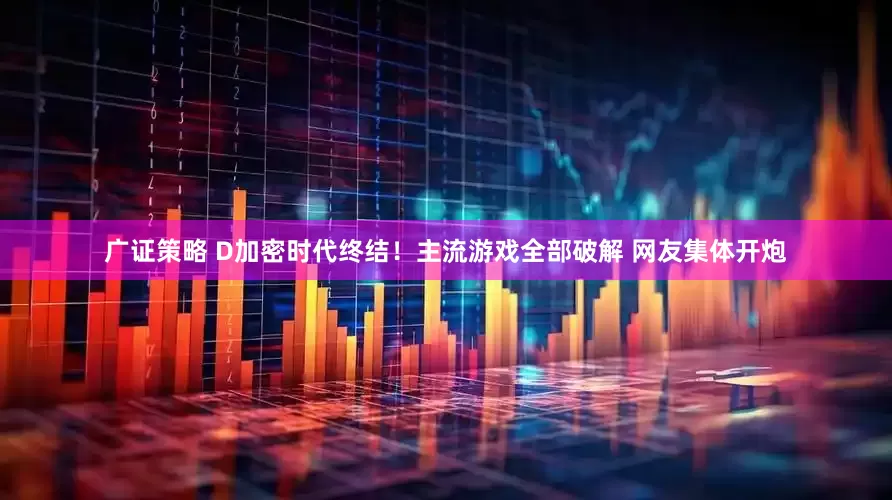 广证策略 D加密时代终结！主流游戏全部破解 网友集体开炮