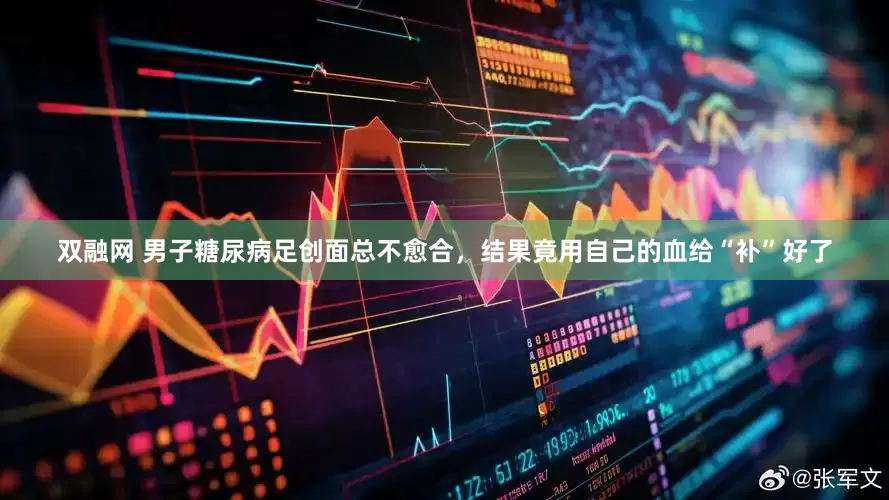 双融网 男子糖尿病足创面总不愈合，结果竟用自己的血给“补”好了