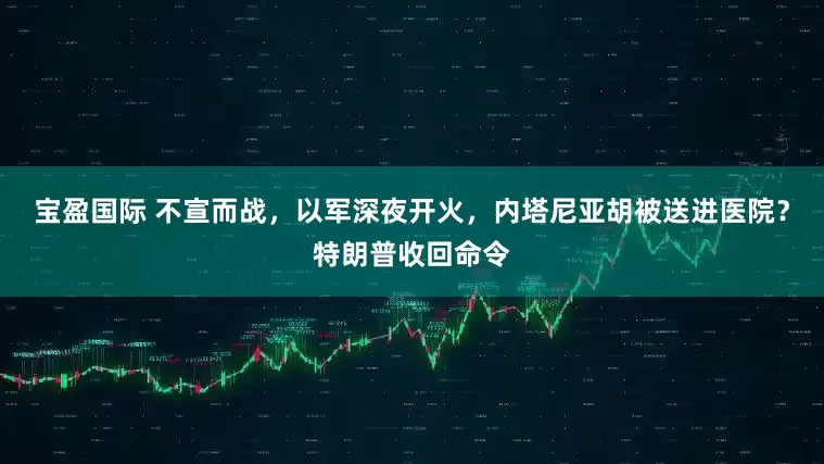 宝盈国际 不宣而战，以军深夜开火，内塔尼亚胡被送进医院？特朗普收回命令